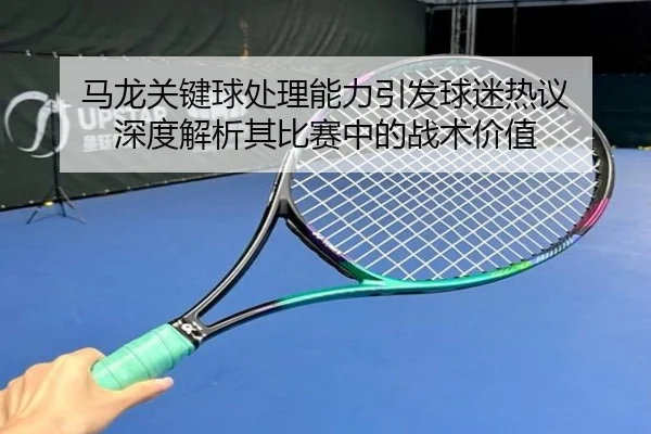 马龙关键球处理能力引发球迷热议 深度解析其比赛中的战术价值